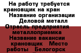 На работу требуется крановщик на кран kobelko › Название организации ­ OOO “Деловой металл“ › Отрасль предприятия ­ металлоприемка › Название вакансии ­ крановщик › Место работы ­ Белогорск, 9 мая 210 › Подчинение ­ оператору металлоприемки › Минимальный оклад ­ 15 000 › Максимальный оклад ­ 30 000 › Возраст от ­ 21 › Возраст до ­ 55 - Амурская обл., Белогорск г. Работа » Вакансии   . Амурская обл.,Белогорск г.